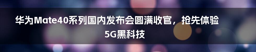 华为Mate40系列国内发布会圆满收官,抢先体验5G黑科技