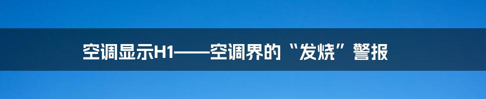 空调显示H1——空调界的“发烧”警报