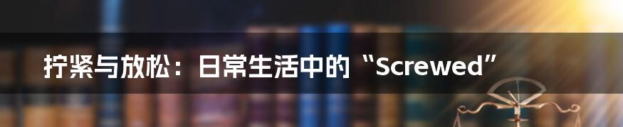拧紧与放松:日常生活中的“Screwed”