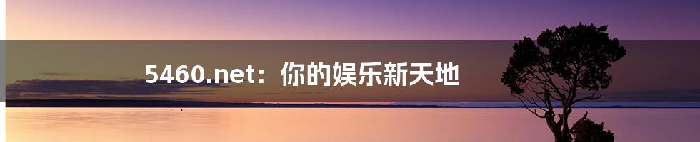 5460.net：你的娱乐新天地
