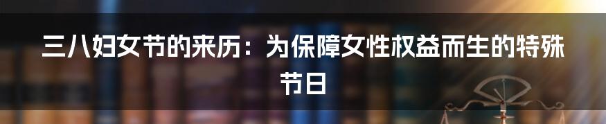 三八妇女节的来历:为保障女性权益而生的特殊节日