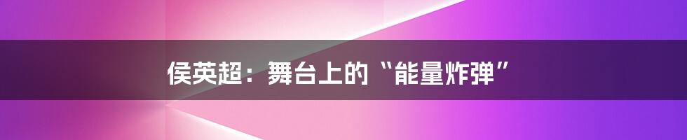 侯英超:舞台上的“能量炸弹”
