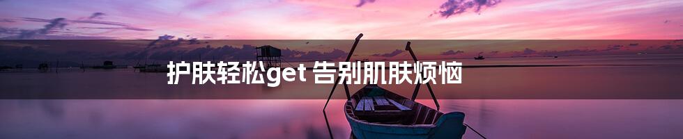 护肤轻松get 告别肌肤烦恼