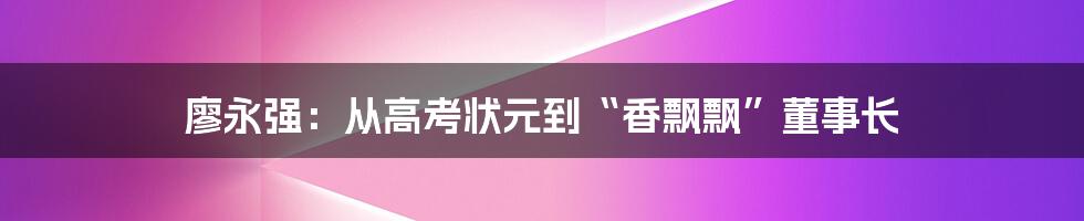 廖永强：从高考状元到“香飘飘”董事长