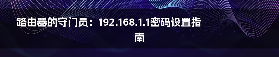 路由器的守门员:192.168.1.1密码设置指南