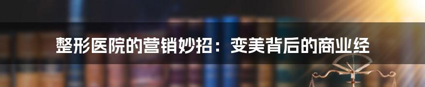 整形医院的营销妙招:变美背后的商业经