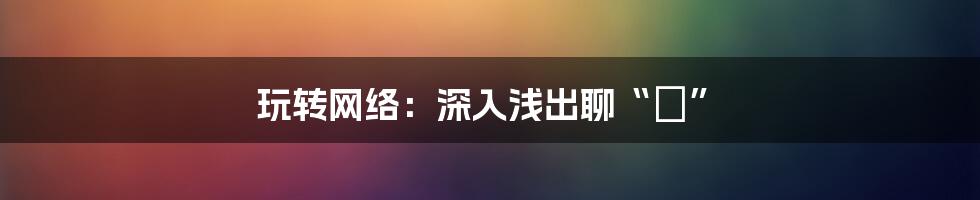 玩转网络:深入浅出聊“£”