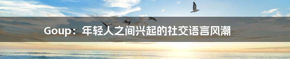 Goup:年轻人之间兴起的社交语言风潮
