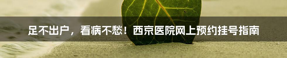 足不出户,看病不愁!西京医院网上预约挂号指南
