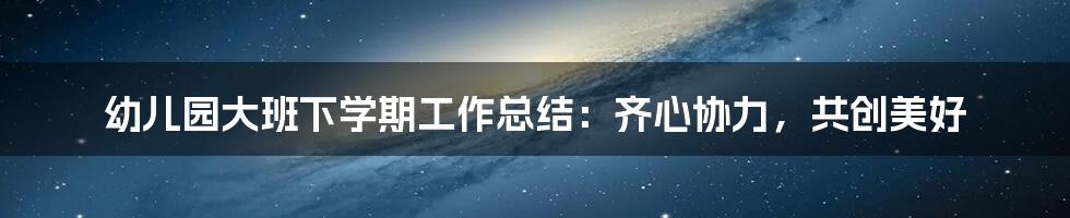 幼儿园大班下学期工作总结:齐心协力,共创美好