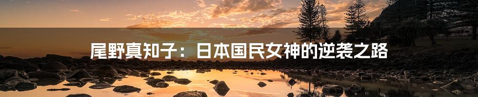 尾野真知子:日本国民女神的逆袭之路