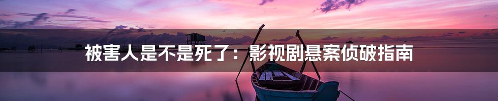 被害人是不是死了:影视剧悬案侦破指南