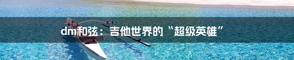 dm和弦:吉他世界的“超级英雄”