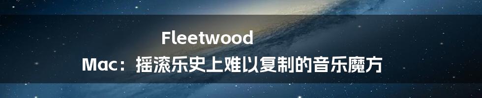 Fleetwood Mac：摇滚乐史上难以复制的音乐魔方