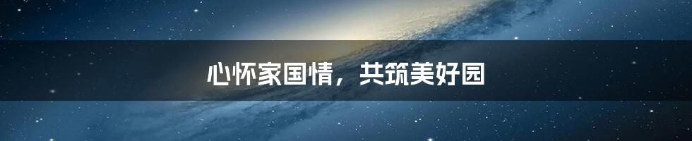 心怀家国情,共筑美好园
