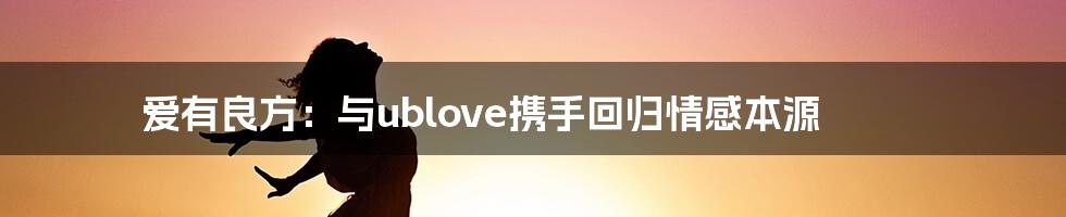 爱有良方:与ublove携手回归情感本源