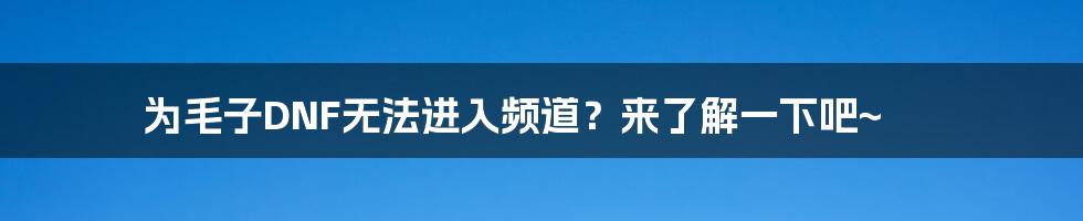 为毛子DNF无法进入频道?来了解一下吧~