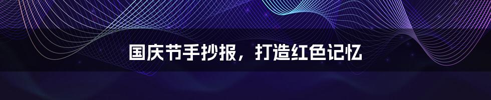 国庆节手抄报,打造红色记忆