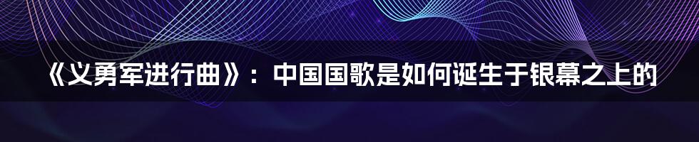 《义勇军进行曲》:中国国歌是如何诞生于银幕之上的