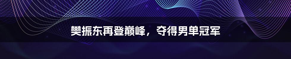 樊振东再登巅峰，夺得男单冠军