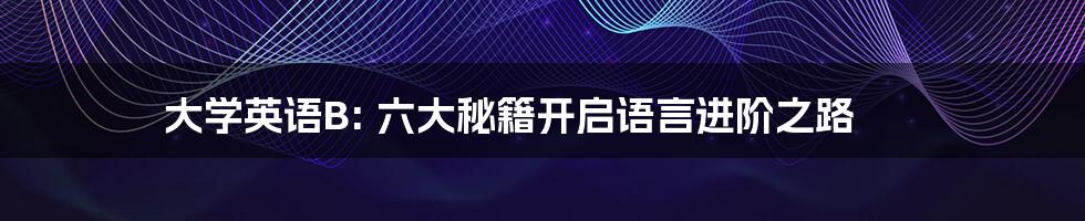 大学英语B: 六大秘籍开启语言进阶之路
