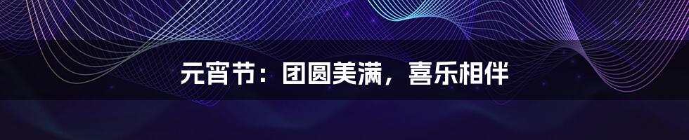 元宵节:团圆美满,喜乐相伴