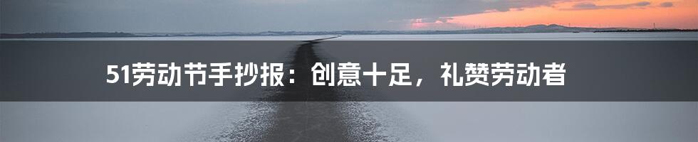 51劳动节手抄报：创意十足，礼赞劳动者