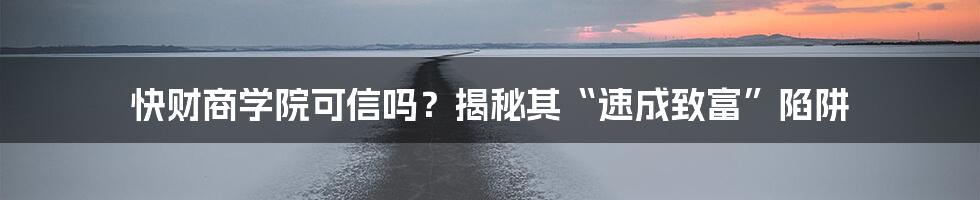 快财商学院可信吗？揭秘其“速成致富”陷阱