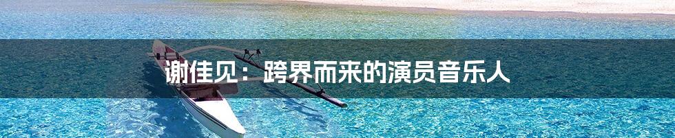 谢佳见:跨界而来的演员音乐人