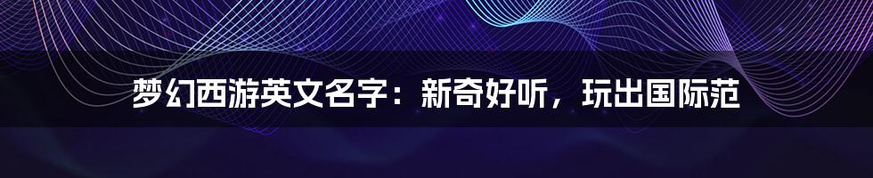 梦幻西游英文名字:新奇好听,玩出国际范