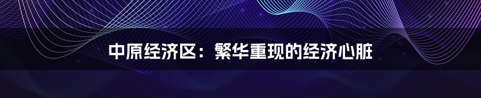 中原经济区：繁华重现的经济心脏