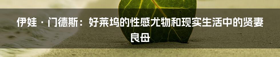 伊娃·门德斯：好莱坞的性感尤物和现实生活中的贤妻良母