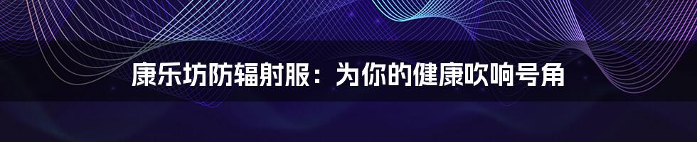 康乐坊防辐射服:为你的健康吹响号角