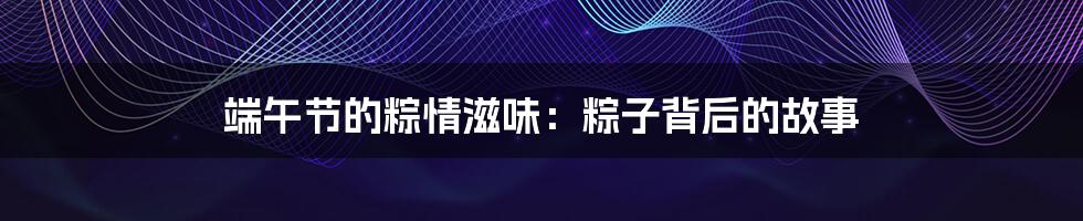 端午节的粽情滋味:粽子背后的故事