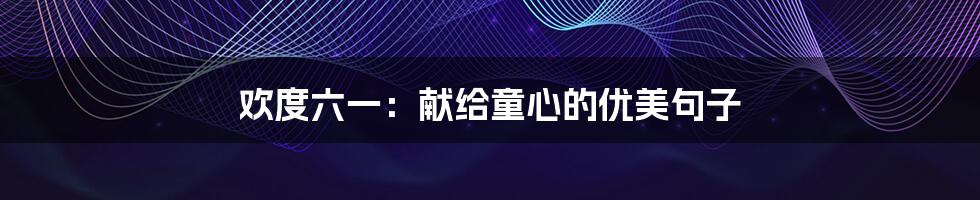 欢度六一：献给童心的优美句子