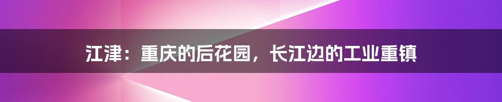 江津：重庆的后花园，长江边的工业重镇