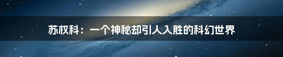 苏权科:一个神秘却引人入胜的科幻世界