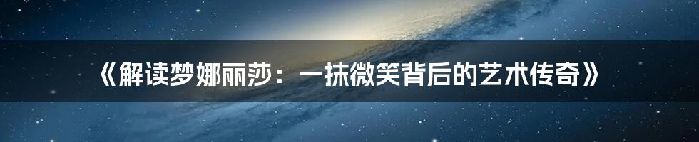 《解读梦娜丽莎:一抹微笑背后的艺术传奇》
