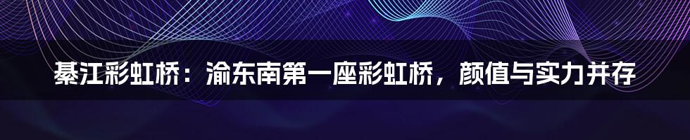 綦江彩虹桥:渝东南第一座彩虹桥,颜值与实力并存