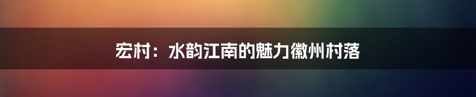 宏村:水韵江南的魅力徽州村落
