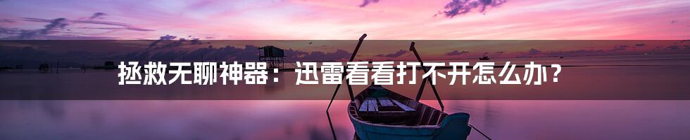 拯救无聊神器:迅雷看看打不开怎么办?