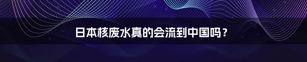 日本核废水真的会流到中国吗？