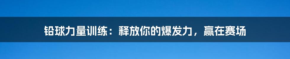 铅球力量训练:释放你的爆发力,赢在赛场