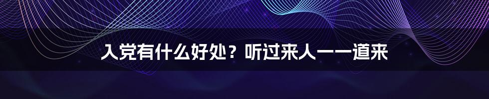 入党有什么好处?听过来人一一道来