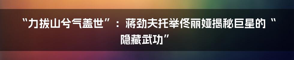 “力拔山兮气盖世”:蒋劲夫托举佟丽娅揭秘巨星的“隐藏武功”