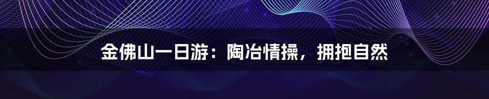 金佛山一日游:陶冶情操,拥抱自然