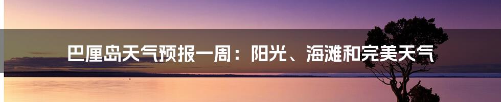巴厘岛天气预报一周:阳光、海滩和完美天气