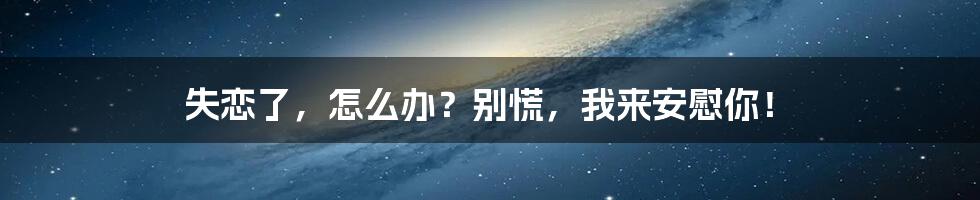 失恋了,怎么办?别慌,我来安慰你!