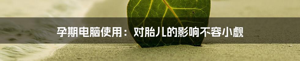 孕期电脑使用:对胎儿的影响不容小觑