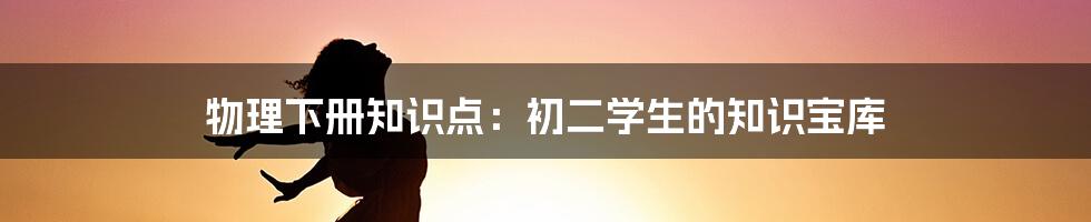 物理下册知识点:初二学生的知识宝库